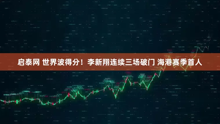 启泰网 世界波得分！李新翔连续三场破门 海港赛季首人