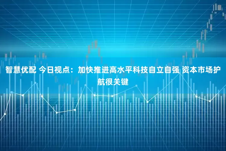 智慧优配 今日视点：加快推进高水平科技自立自强 资本市场护航很关键