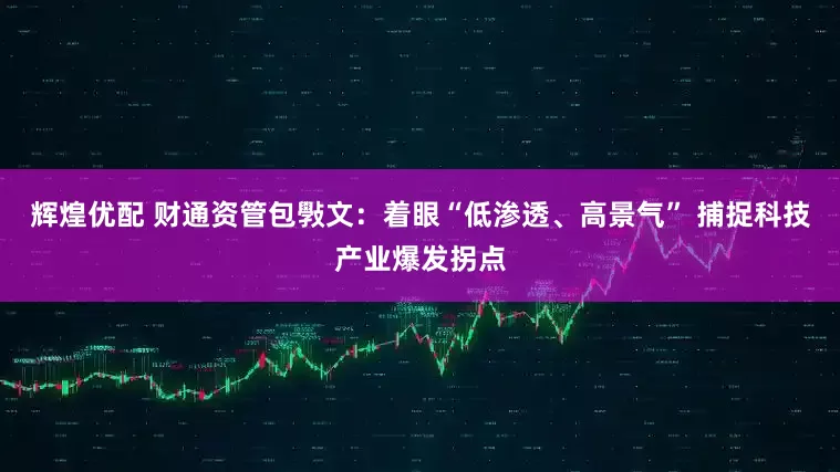 辉煌优配 财通资管包斅文：着眼“低渗透、高景气” 捕捉科技产业爆发拐点
