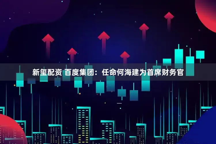 新玺配资 百度集团：任命何海建为首席财务官