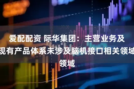 爱配配资 际华集团：主营业务及现有产品体系未涉及脑机接口相关领域