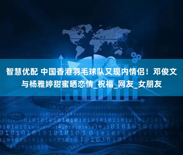 智慧优配 中国香港羽毛球队又现内情侣！邓俊文与杨雅婷甜蜜晒恋情_祝福_网友_女朋友