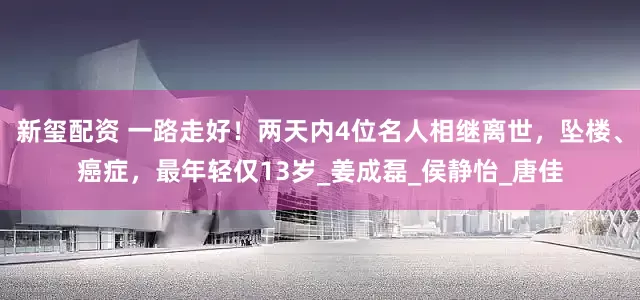 新玺配资 一路走好！两天内4位名人相继离世，坠楼、癌症，最年轻仅13岁_姜成磊_侯静怡_唐佳
