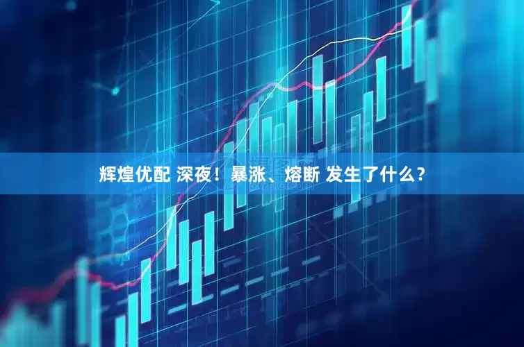 辉煌优配 深夜！暴涨、熔断 发生了什么？