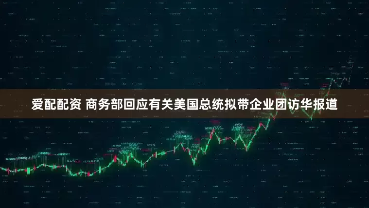 爱配配资 商务部回应有关美国总统拟带企业团访华报道
