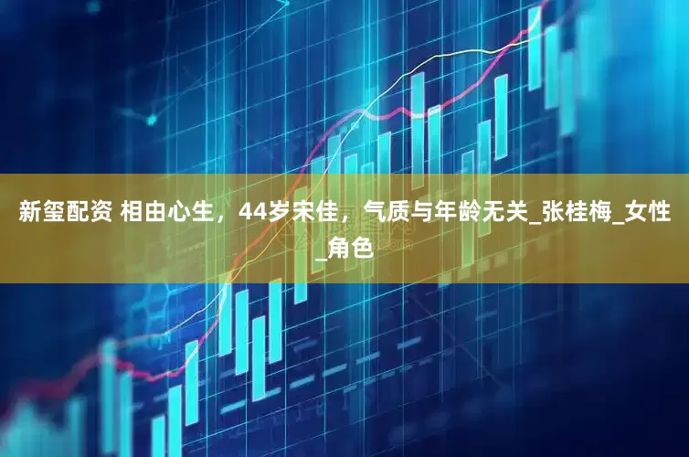 新玺配资 相由心生，44岁宋佳，气质与年龄无关_张桂梅_女性_角色