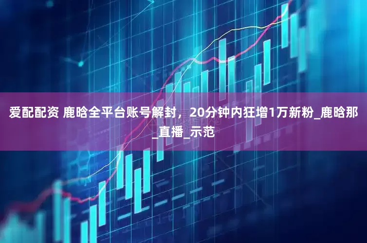 爱配配资 鹿晗全平台账号解封，20分钟内狂增1万新粉_鹿晗那_直播_示范