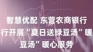 智慧优配 东营农商银行史口支行开展“夏日送绿豆汤”暖心服务