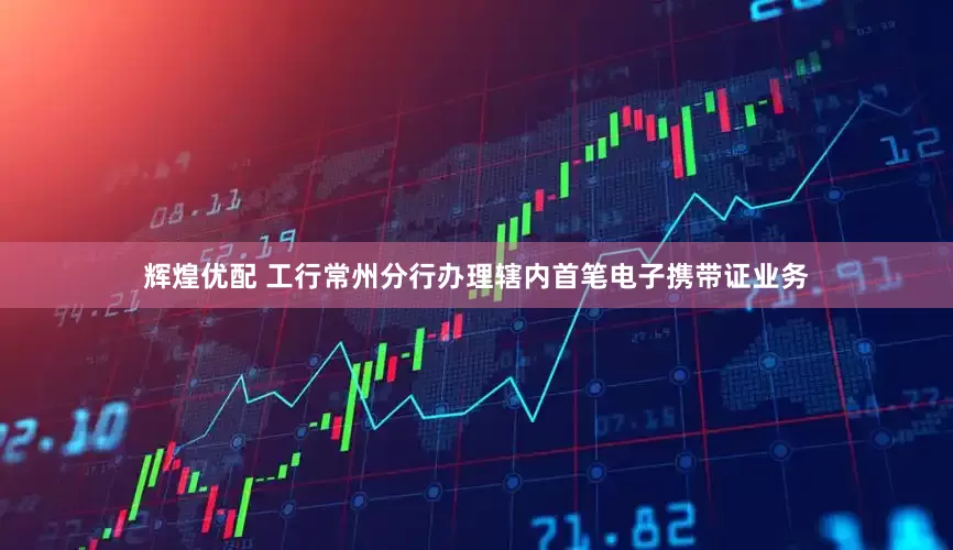 辉煌优配 工行常州分行办理辖内首笔电子携带证业务