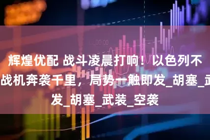 辉煌优配 战斗凌晨打响！以色列不宣而战，战机奔袭千里，局势一触即发_胡塞_武装_空袭