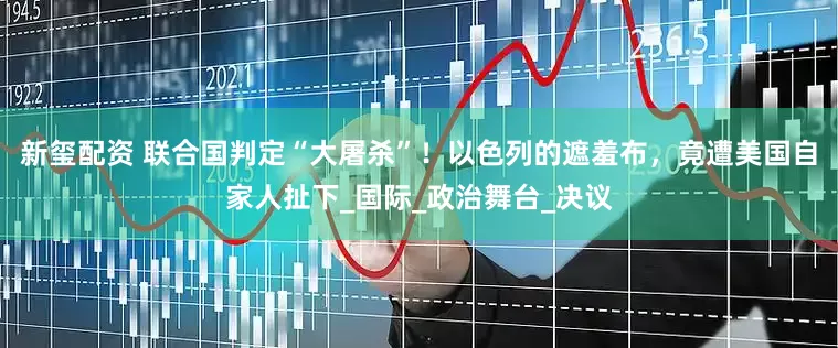 新玺配资 联合国判定“大屠杀”！以色列的遮羞布，竟遭美国自家人扯下_国际_政治舞台_决议