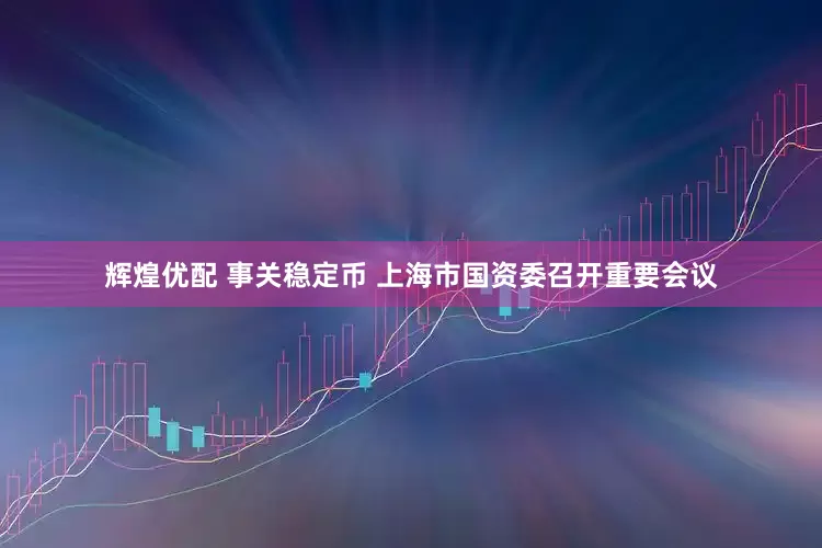 辉煌优配 事关稳定币 上海市国资委召开重要会议