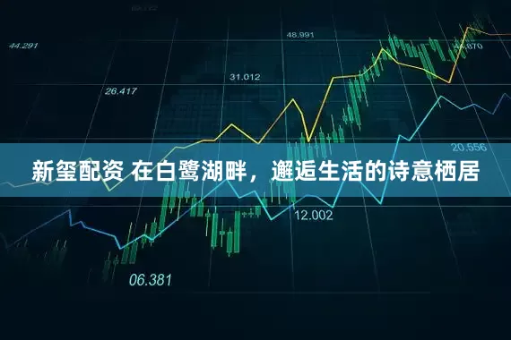 新玺配资 在白鹭湖畔，邂逅生活的诗意栖居