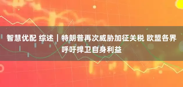 智慧优配 综述｜特朗普再次威胁加征关税 欧盟各界呼吁捍卫自身利益