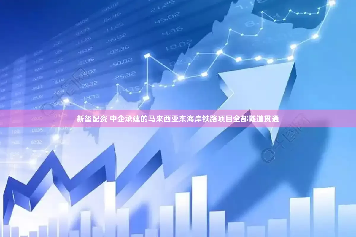 新玺配资 中企承建的马来西亚东海岸铁路项目全部隧道贯通