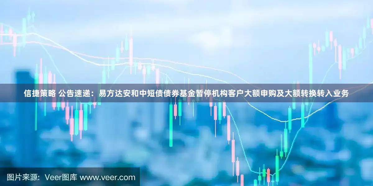 信捷策略 公告速递：易方达安和中短债债券基金暂停机构客户大额申购及大额转换转入业务