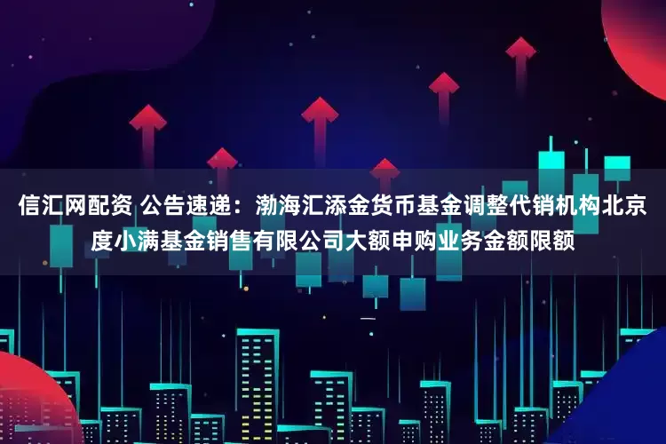 信汇网配资 公告速递：渤海汇添金货币基金调整代销机构北京度小满基金销售有限公司大额申购业务金额限额