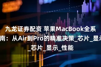 九龙证券配资 苹果MacBook全系选购指南：从Air到Pro的精准决策_芯片_显示_性能