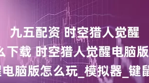 九五配资 时空猎人觉醒电脑版怎么下载 时空猎人觉醒电脑版怎么玩_模拟器_键鼠_游戏