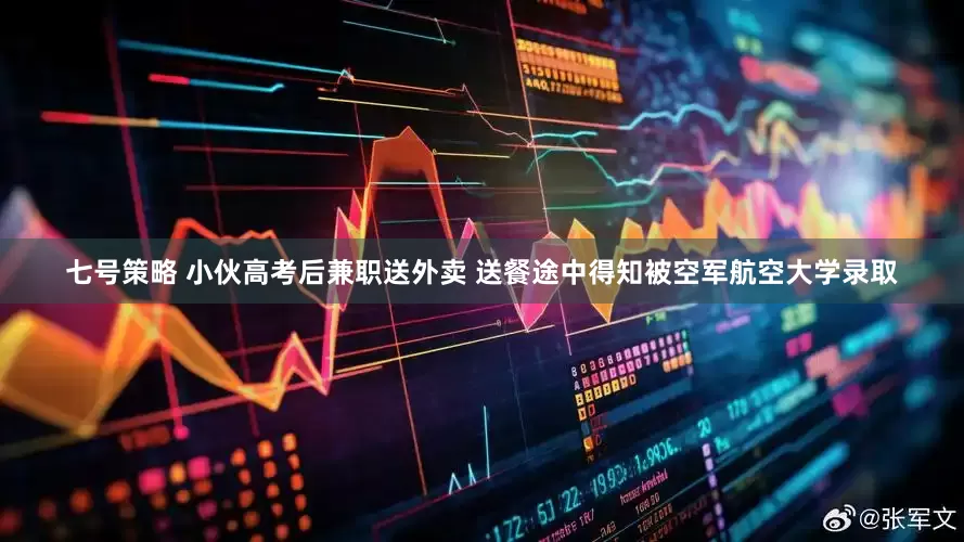 七号策略 小伙高考后兼职送外卖 送餐途中得知被空军航空大学录取