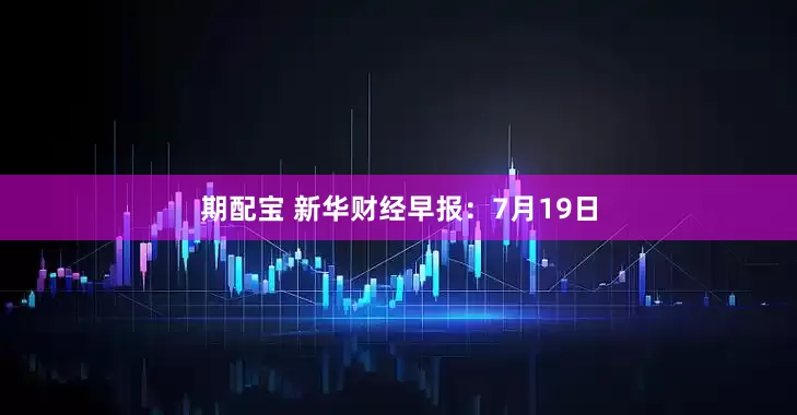 期配宝 新华财经早报：7月19日