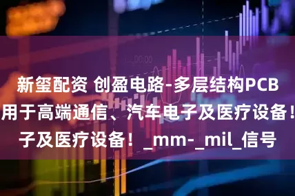 新玺配资 创盈电路-多层结构PCB八层板，广泛应用于高端通信、汽车电子及医疗设备！_mm-_mil_信号