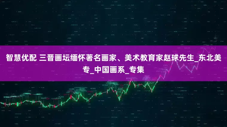 智慧优配 三晋画坛缅怀著名画家、美术教育家赵球先生_东北美专_中国画系_专集