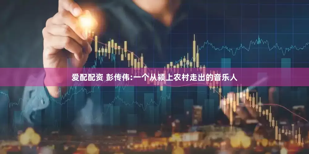 爱配配资 彭传伟:一个从颍上农村走出的音乐人