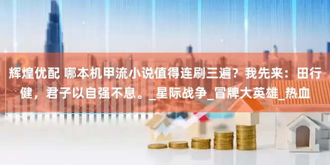 辉煌优配 哪本机甲流小说值得连刷三遍？我先来：田行健，君子以自强不息。_星际战争_冒牌大英雄_热血