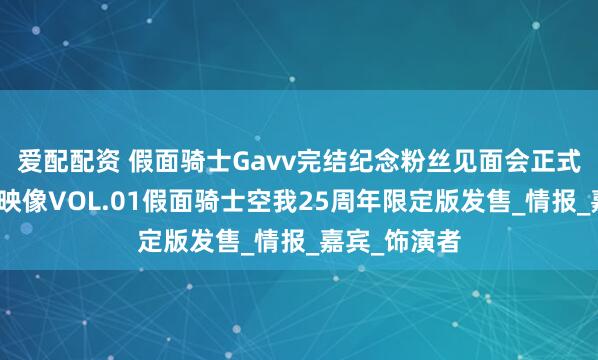 爱配配资 假面骑士Gavv完结纪念粉丝见面会正式公布，英雄映像VOL.01假面骑士空我25周年限定版发售_情报_嘉宾_饰演者