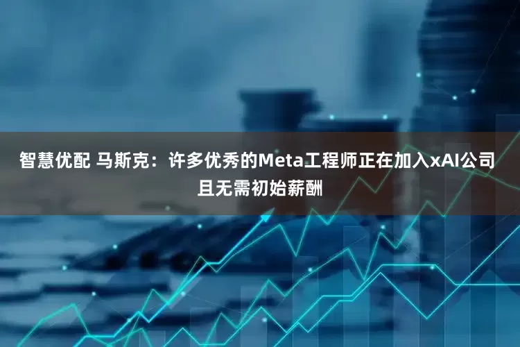 智慧优配 马斯克：许多优秀的Meta工程师正在加入xAI公司 且无需初始薪酬