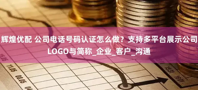 辉煌优配 公司电话号码认证怎么做？支持多平台展示公司LOGO与简称_企业_客户_沟通