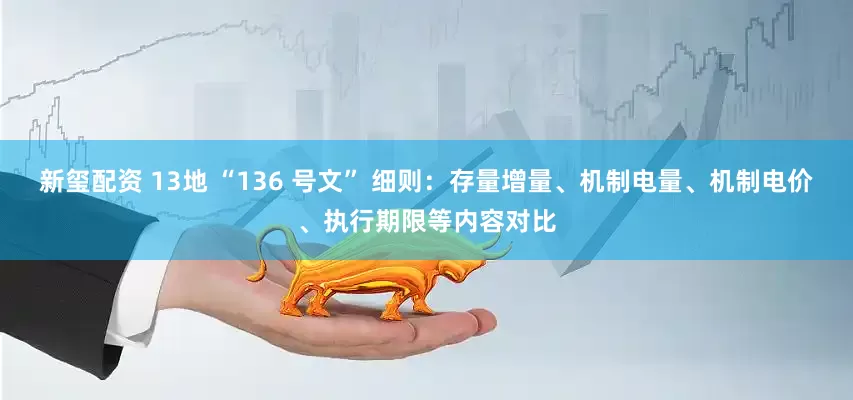 新玺配资 13地 “136 号文” 细则：存量增量、机制电量、机制电价、执行期限等内容对比