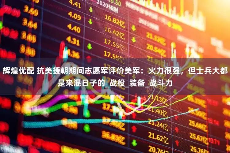 辉煌优配 抗美援朝期间志愿军评价美军：火力很强，但士兵大都是来混日子的_战役_装备_战斗力