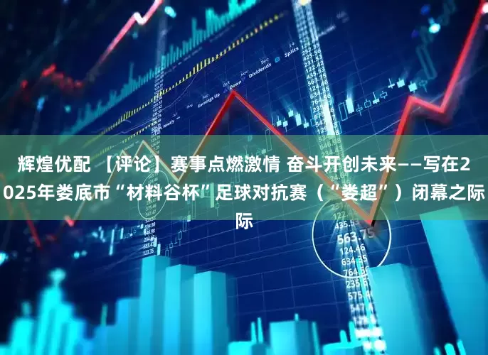 辉煌优配 【评论】赛事点燃激情 奋斗开创未来——写在2025年娄底市“材料谷杯”足球对抗赛（“娄超”）闭幕之际