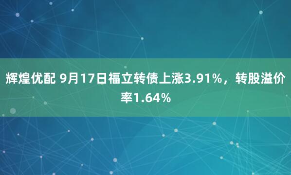 辉煌优配 9月17日福立转债上涨3.91%，转股溢价率1.64%