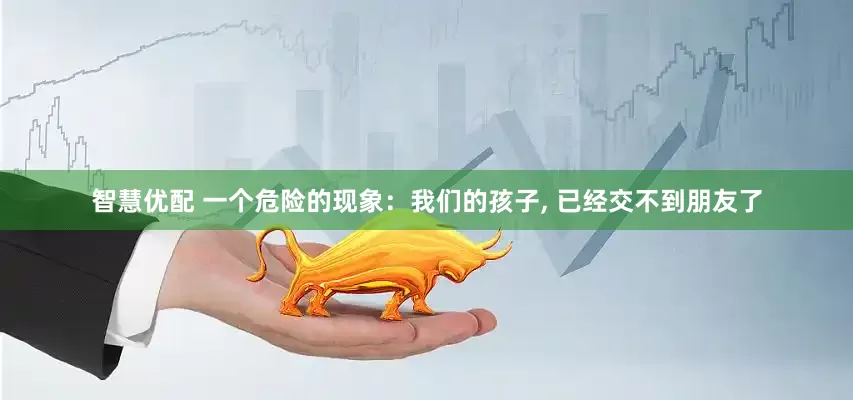 智慧优配 一个危险的现象：我们的孩子, 已经交不到朋友了