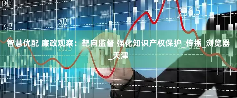 智慧优配 廉政观察：靶向监督 强化知识产权保护_传播_浏览器_天津