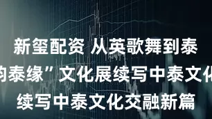 新玺配资 从英歌舞到泰拳,“潮韵泰缘”文化展续写中泰文化交融新篇