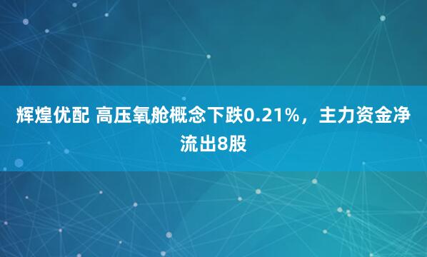 辉煌优配 高压氧舱概念下跌0.21%，主力资金净流出8股