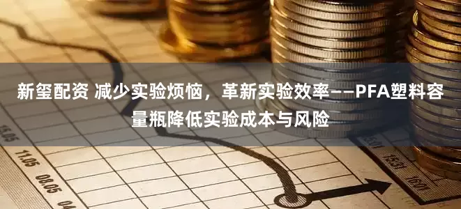新玺配资 减少实验烦恼，革新实验效率——PFA塑料容量瓶降低实验成本与风险