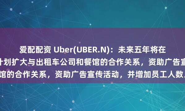 爱配配资 Uber(UBER.N)：未来五年将在日本投资超过20亿美元，计划扩大与出租车公司和餐馆的合作关系，资助广告宣传活动，并增加员工人数。