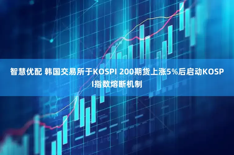 智慧优配 韩国交易所于KOSPI 200期货上涨5%后启动KOSPI指数熔断机制