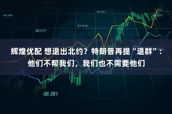 辉煌优配 想退出北约？特朗普再提“退群”：他们不帮我们，我们也不需要他们
