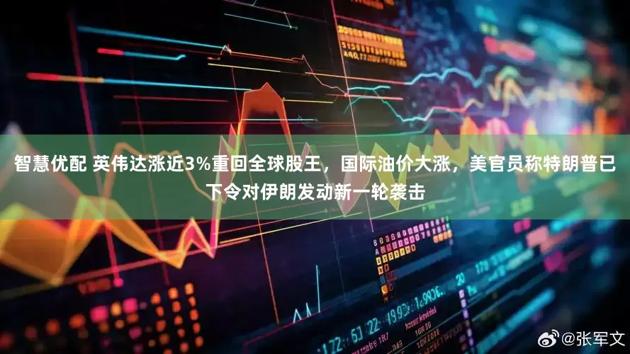 智慧优配 英伟达涨近3%重回全球股王，国际油价大涨，美官员称特朗普已下令对伊朗发动新一轮袭击