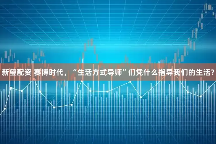 新玺配资 赛博时代,“生活方式导师”们凭什么指导我们的生活?