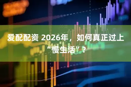 爱配配资 2026年,如何真正过上“慢生活”?