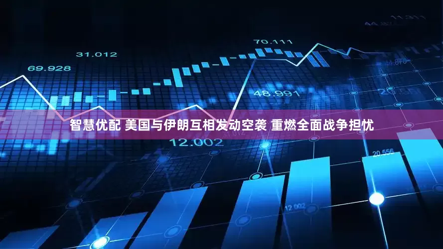 智慧优配 美国与伊朗互相发动空袭 重燃全面战争担忧