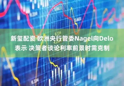 新玺配资 欧洲央行管委Nagel向Delo表示 决策者谈论利率前景时需克制